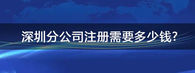 深圳分公司注冊(cè)需要多少錢(qián)